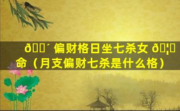 🐴 偏财格日坐七杀女 🦉 命（月支偏财七杀是什么格）